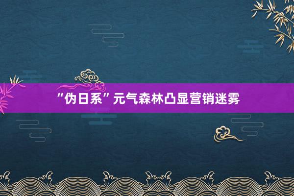 “伪日系”元气森林凸显营销迷雾