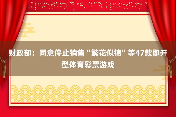 财政部：同意停止销售“繁花似锦”等47款即开型体育彩票游戏