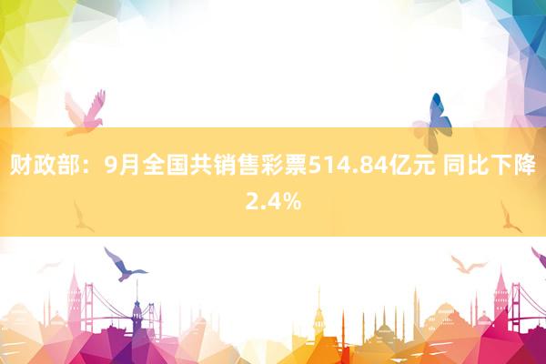 财政部：9月全国共销售彩票514.84亿元 同比下降2.4%