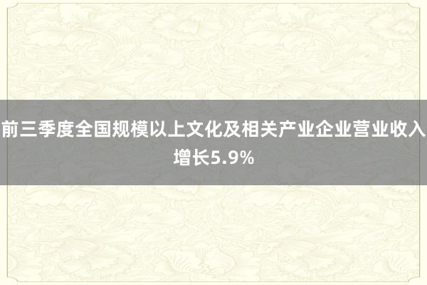 前三季度全国规模以上文化及相关产业企业营业收入增长5.9%