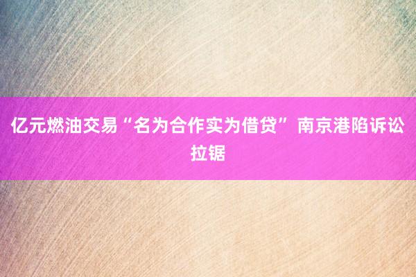 亿元燃油交易“名为合作实为借贷” 南京港陷诉讼拉锯