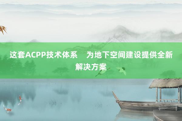 这套ACPP技术体系    为地下空间建设提供全新解决方案