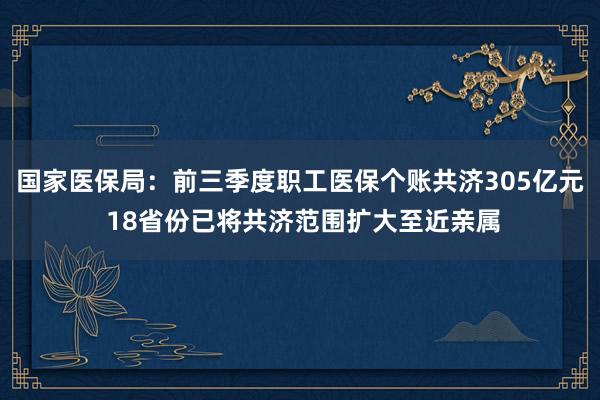 国家医保局：前三季度职工医保个账共济305亿元 18省份已将共济范围扩大至近亲属