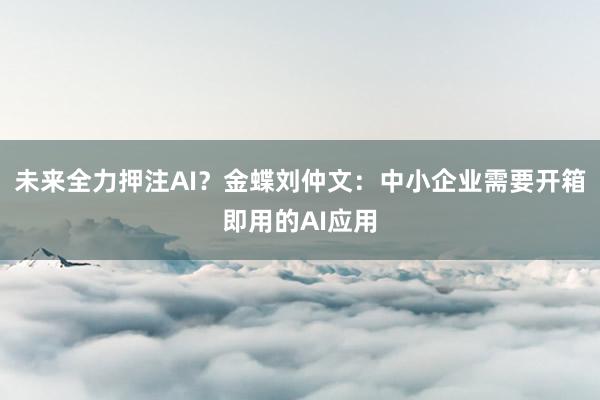 未来全力押注AI？金蝶刘仲文：中小企业需要开箱即用的AI应用