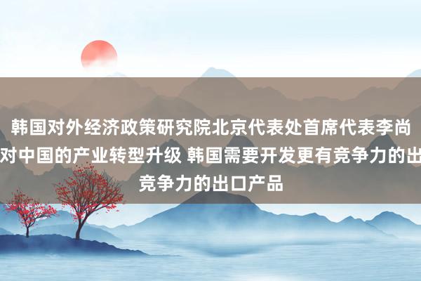 韩国对外经济政策研究院北京代表处首席代表李尚勋：应对中国的产业转型升级 韩国需要开发更有竞争力的出口产品