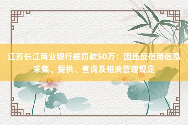 江苏长江商业银行被罚款50万：因违反信用信息采集、提供、查询及相关管理规定