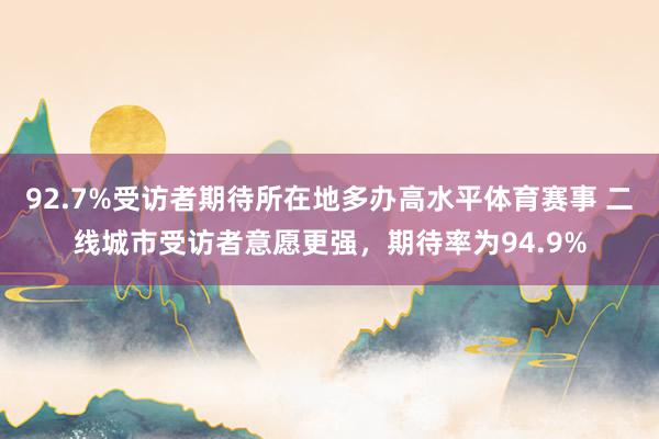 92.7%受访者期待所在地多办高水平体育赛事 二线城市受访者意愿更强，期待率为94.9%