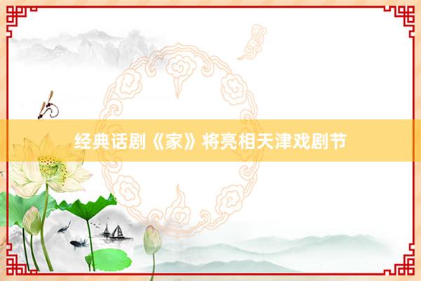 经典话剧《家》将亮相天津戏剧节