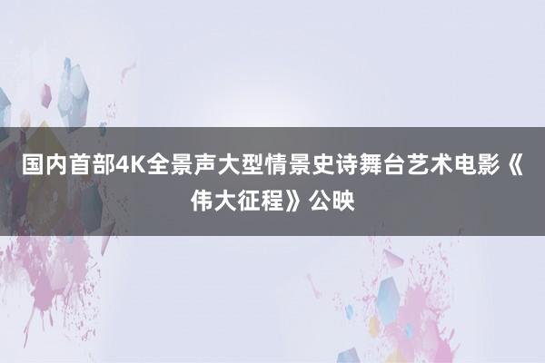 国内首部4K全景声大型情景史诗舞台艺术电影《伟大征程》公映