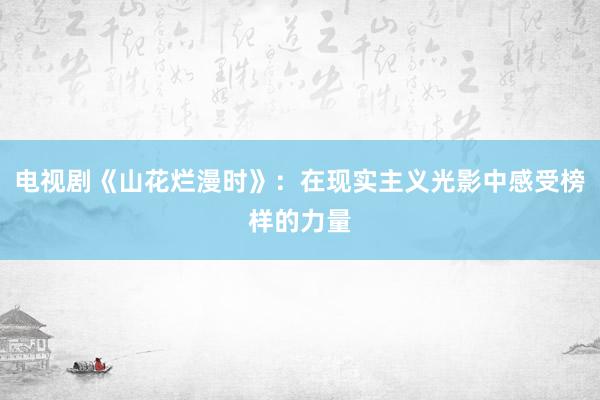 电视剧《山花烂漫时》：在现实主义光影中感受榜样的力量