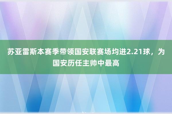 苏亚雷斯本赛季带领国安联赛场均进2.21球，为国安历任主帅中最高