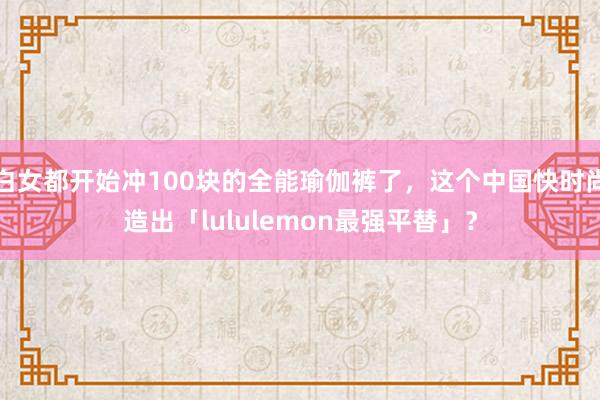 白女都开始冲100块的全能瑜伽裤了，这个中国快时尚造出「lululemon最强平替」？