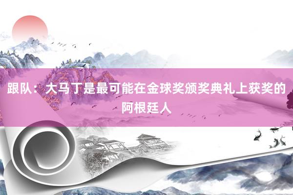 跟队：大马丁是最可能在金球奖颁奖典礼上获奖的阿根廷人