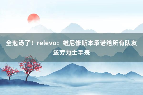 全泡汤了！relevo：维尼修斯本承诺给所有队友送劳力士手表