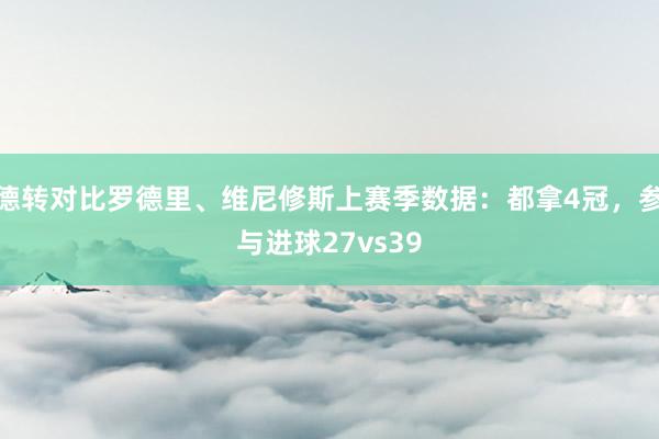 德转对比罗德里、维尼修斯上赛季数据：都拿4冠，参与进球27vs39