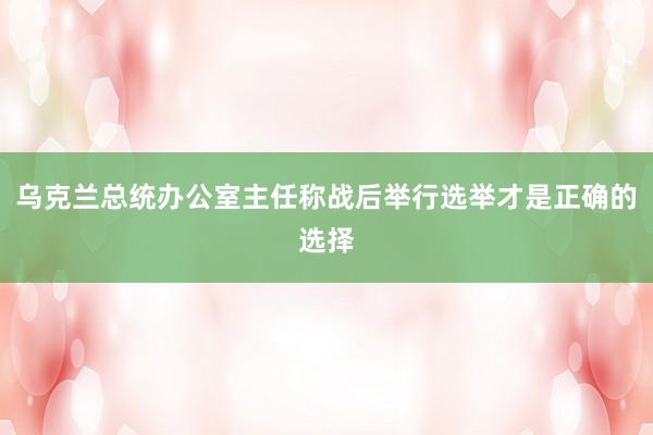 乌克兰总统办公室主任称战后举行选举才是正确的选择