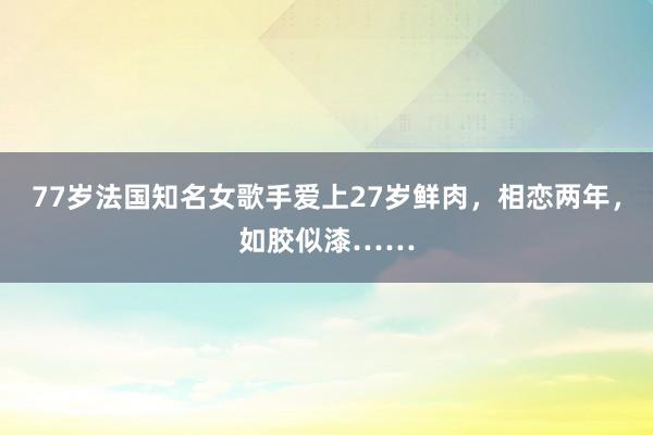 77岁法国知名女歌手爱上27岁鲜肉，相恋两年，如胶似漆……