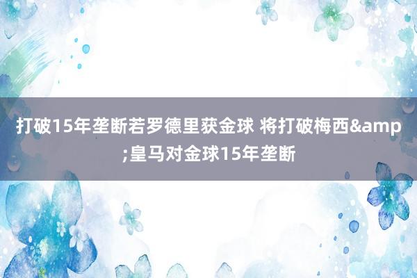 打破15年垄断若罗德里获金球 将打破梅西&皇马对金球15年垄断