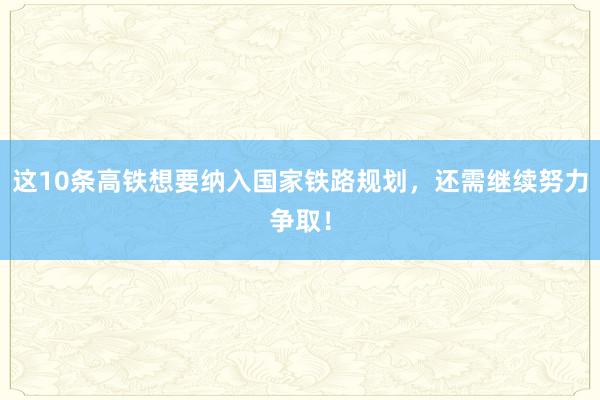 这10条高铁想要纳入国家铁路规划，还需继续努力争取！