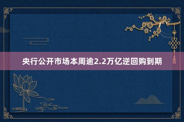 央行公开市场本周逾2.2万亿逆回购到期