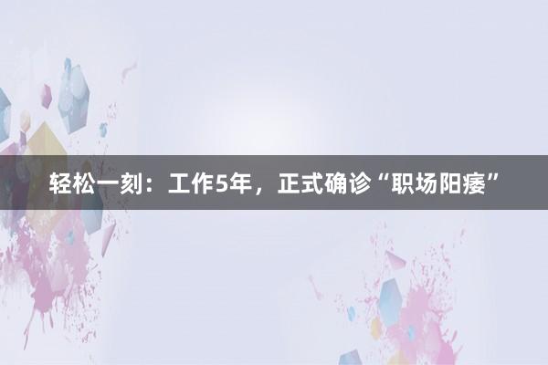 轻松一刻：工作5年，正式确诊“职场阳痿”