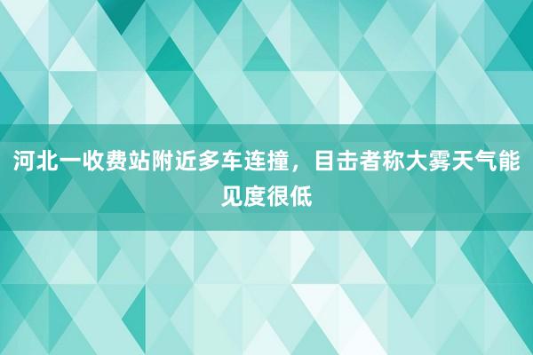 河北一收费站附近多车连撞，目击者称大雾天气能见度很低