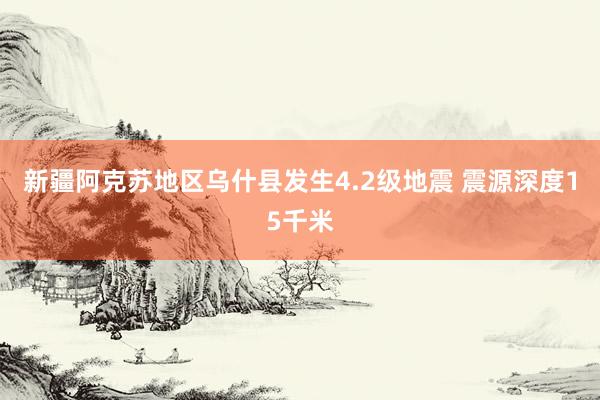 新疆阿克苏地区乌什县发生4.2级地震 震源深度15千米