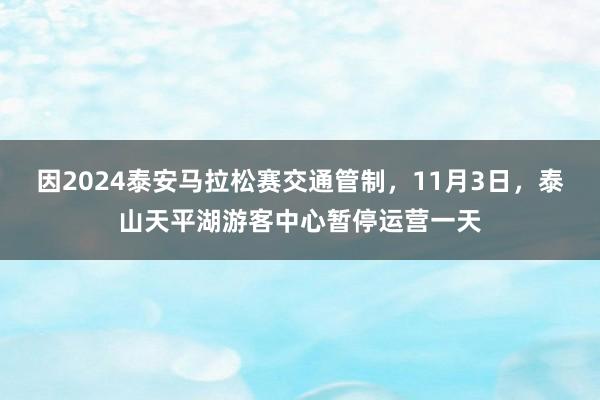 因2024泰安马拉松赛交通管制，11月3日，泰山天平湖游客中心暂停运营一天