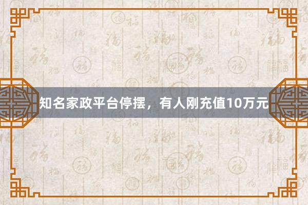 知名家政平台停摆，有人刚充值10万元