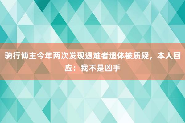 骑行博主今年两次发现遇难者遗体被质疑，本人回应：我不是凶手