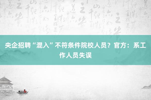 央企招聘“混入”不符条件院校人员？官方：系工作人员失误