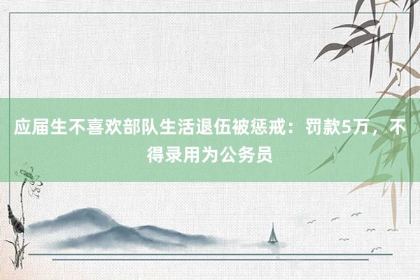 应届生不喜欢部队生活退伍被惩戒：罚款5万，不得录用为公务员