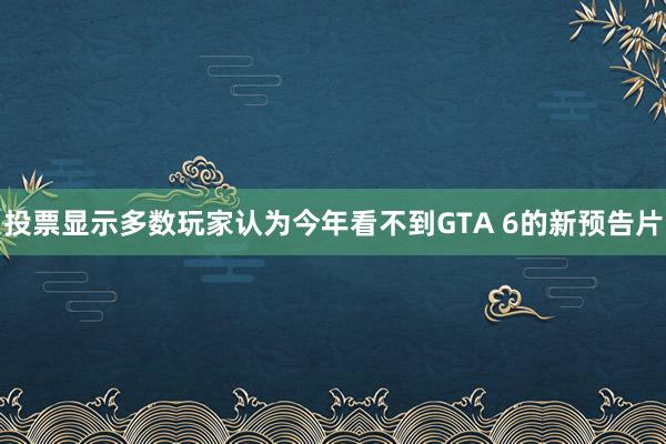 投票显示多数玩家认为今年看不到GTA 6的新预告片