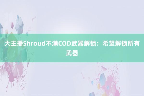 大主播Shroud不满COD武器解锁：希望解锁所有武器