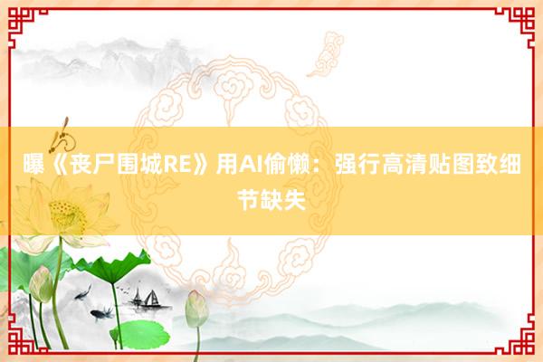 曝《丧尸围城RE》用AI偷懒：强行高清贴图致细节缺失