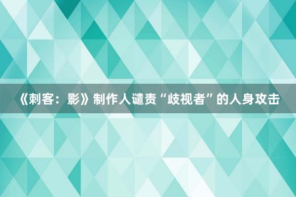 《刺客：影》制作人谴责“歧视者”的人身攻击