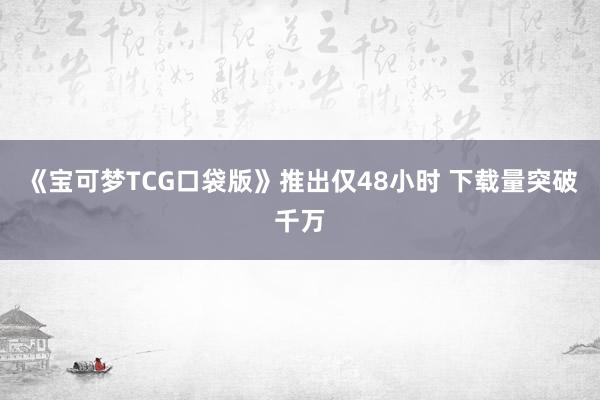 《宝可梦TCG口袋版》推出仅48小时 下载量突破千万