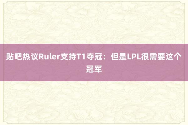 贴吧热议Ruler支持T1夺冠：但是LPL很需要这个冠军