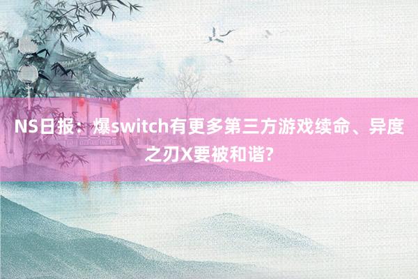 NS日报：爆switch有更多第三方游戏续命、异度之刃X要被和谐?