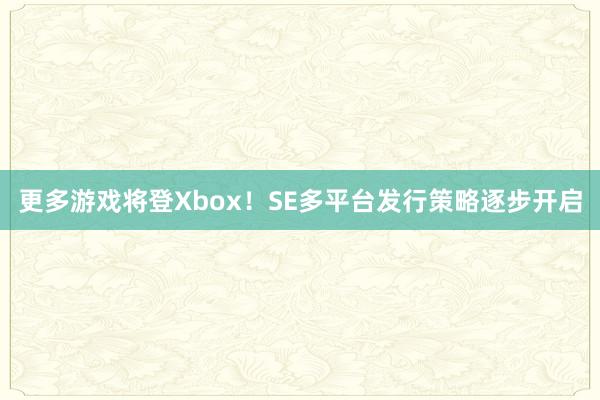 更多游戏将登Xbox！SE多平台发行策略逐步开启