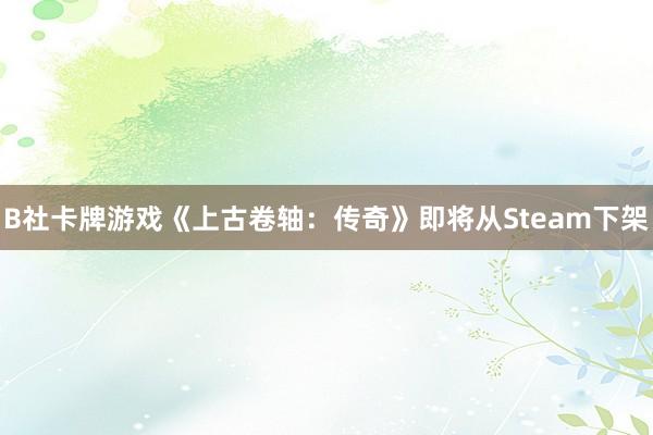 B社卡牌游戏《上古卷轴：传奇》即将从Steam下架