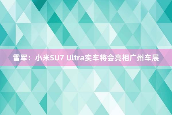 雷军：小米SU7 Ultra实车将会亮相广州车展