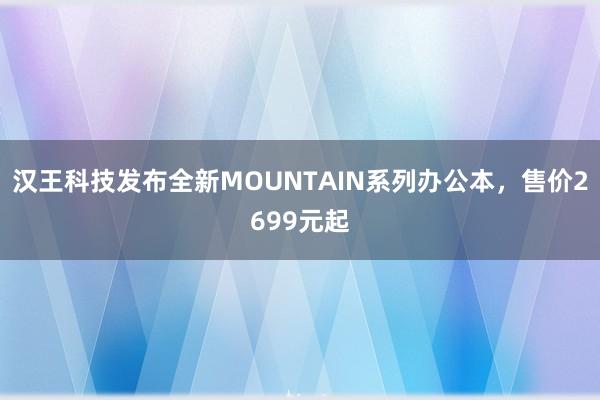 汉王科技发布全新MOUNTAIN系列办公本，售价2699元起