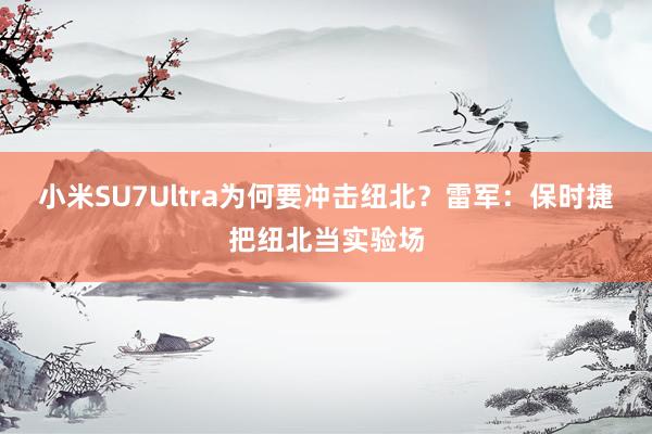 小米SU7Ultra为何要冲击纽北？雷军：保时捷把纽北当实验场