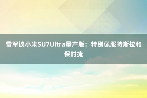 雷军谈小米SU7Ultra量产版：特别佩服特斯拉和保时捷