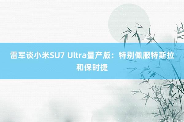 雷军谈小米SU7 Ultra量产版：特别佩服特斯拉和保时捷