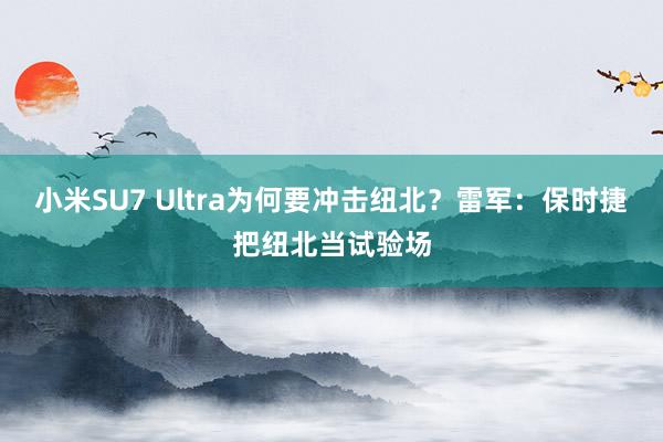 小米SU7 Ultra为何要冲击纽北？雷军：保时捷把纽北当试验场