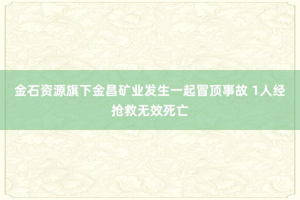 金石资源旗下金昌矿业发生一起冒顶事故 1人经抢救无效死亡