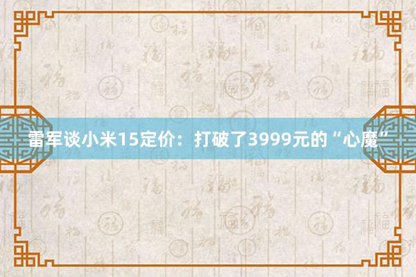 雷军谈小米15定价：打破了3999元的“心魔”