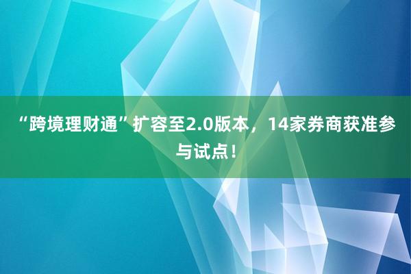 “跨境理财通”扩容至2.0版本，14家券商获准参与试点！